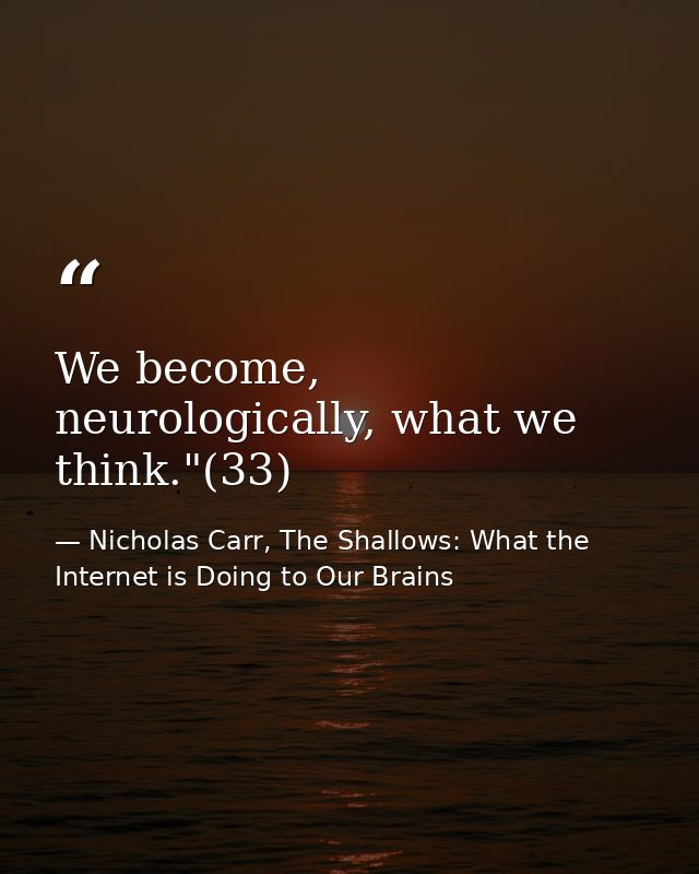 We become, neurologically, what we think."(33) — Nicholas Carr, The Shallows: What the Internet is Doing to Our Brains