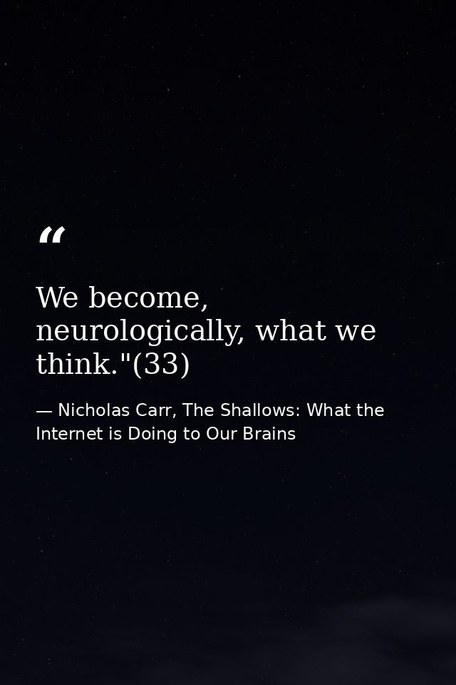 We become, neurologically, what we think."(33) — Nicholas Carr, The Shallows: What the Internet is Doing to Our Brains