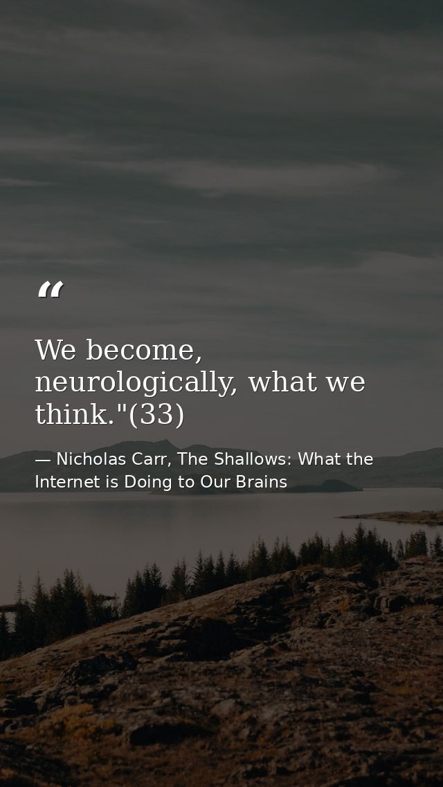 We become, neurologically, what we think."(33) — Nicholas Carr, The Shallows: What the Internet is Doing to Our Brains