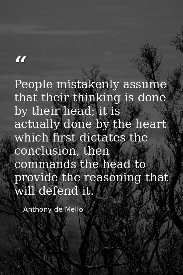 People mistakenly assume that their thinking is done by their head; it is actually done by the heart which first dictate — Anthony de Mello