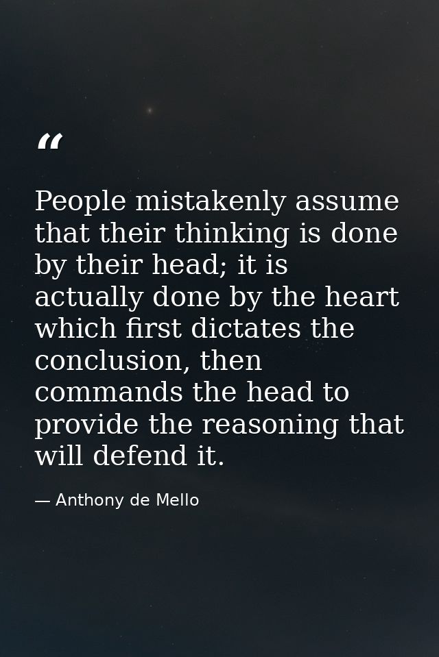 People mistakenly assume that their thinking is done by their head; it is actually done by the heart which first dictate — Anthony de Mello