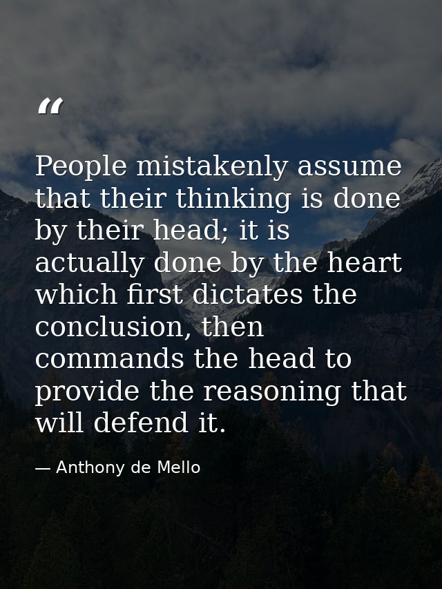 People mistakenly assume that their thinking is done by their head; it is actually done by the heart which first dictate — Anthony de Mello