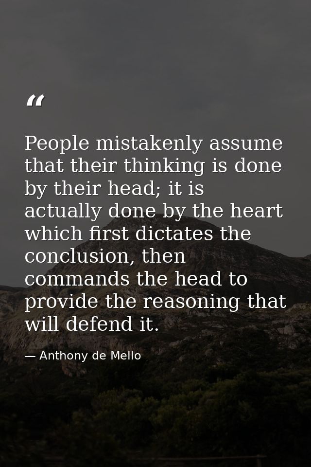 People mistakenly assume that their thinking is done by their head; it is actually done by the heart which first dictate — Anthony de Mello