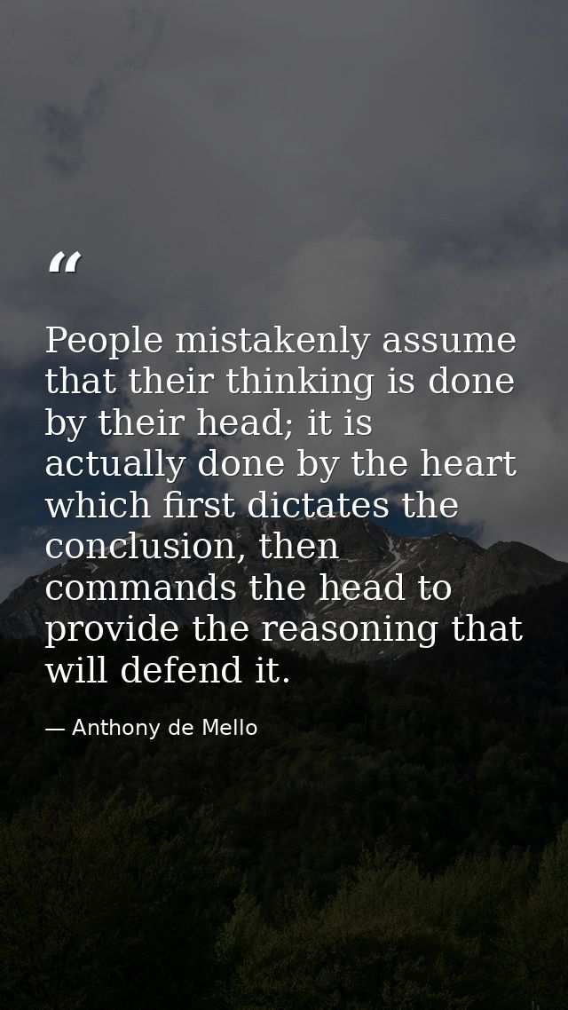 People mistakenly assume that their thinking is done by their head; it is actually done by the heart which first dictate — Anthony de Mello