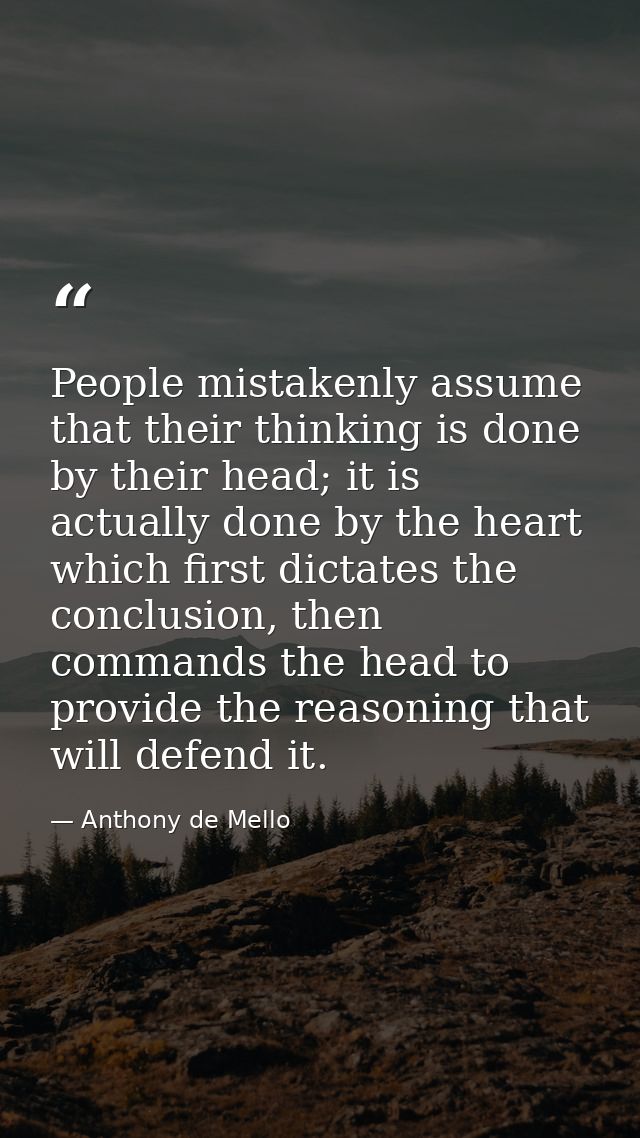 People mistakenly assume that their thinking is done by their head; it is actually done by the heart which first dictate — Anthony de Mello