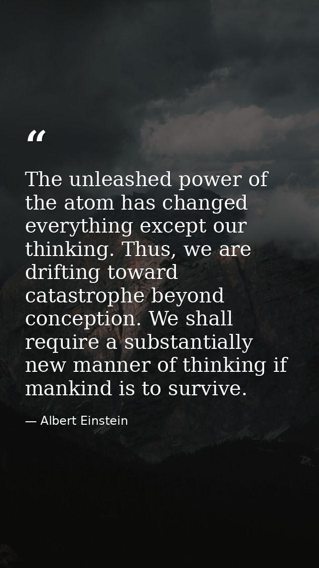 The unleashed power of the atom has changed everything except our thinking. Thus, we are drifting toward catastrophe bey — Albert Einstein
