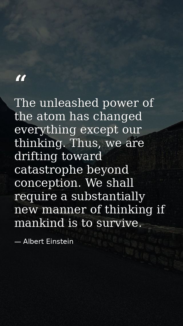 The unleashed power of the atom has changed everything except our thinking. Thus, we are drifting toward catastrophe bey — Albert Einstein