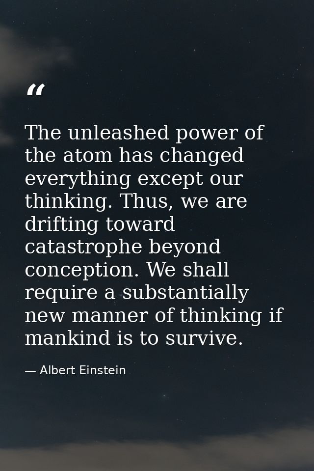 The unleashed power of the atom has changed everything except our thinking. Thus, we are drifting toward catastrophe bey — Albert Einstein