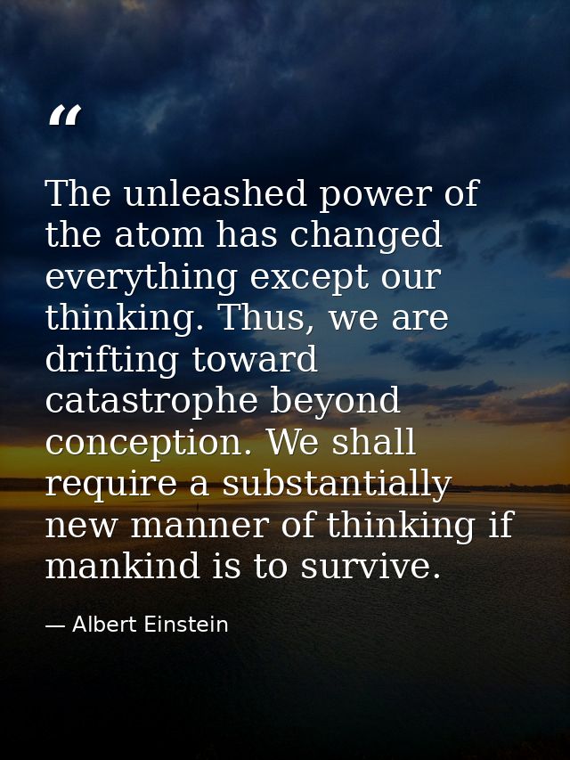 The unleashed power of the atom has changed everything except our thinking. Thus, we are drifting toward catastrophe bey — Albert Einstein