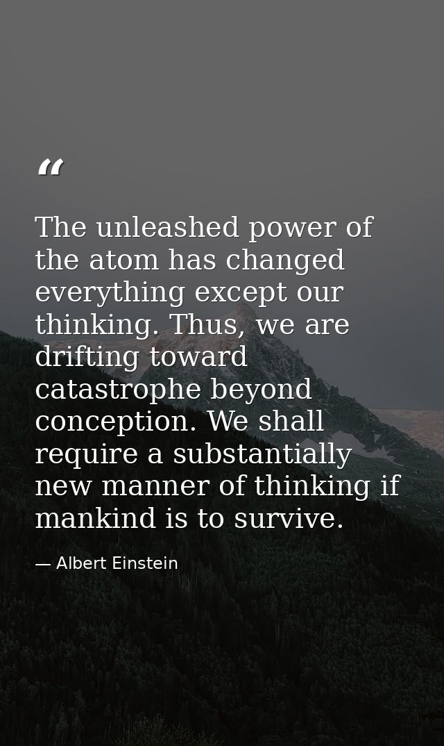 The unleashed power of the atom has changed everything except our thinking. Thus, we are drifting toward catastrophe bey — Albert Einstein