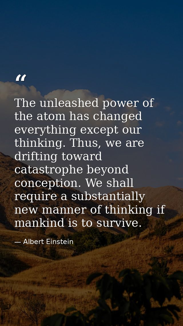 The unleashed power of the atom has changed everything except our thinking. Thus, we are drifting toward catastrophe bey — Albert Einstein