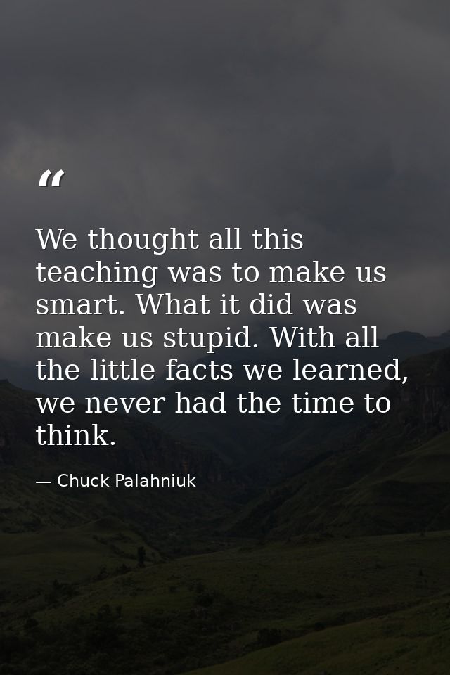 We thought all this teaching was to make us smart. What it did was make us stupid. With all the little facts we learned, — Chuck Palahniuk
