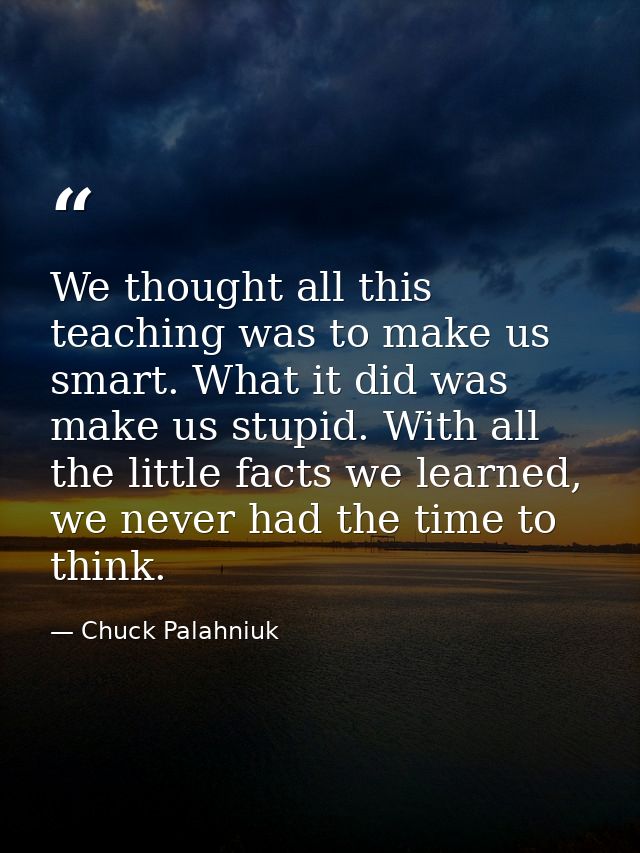 We thought all this teaching was to make us smart. What it did was make us stupid. With all the little facts we learned, — Chuck Palahniuk