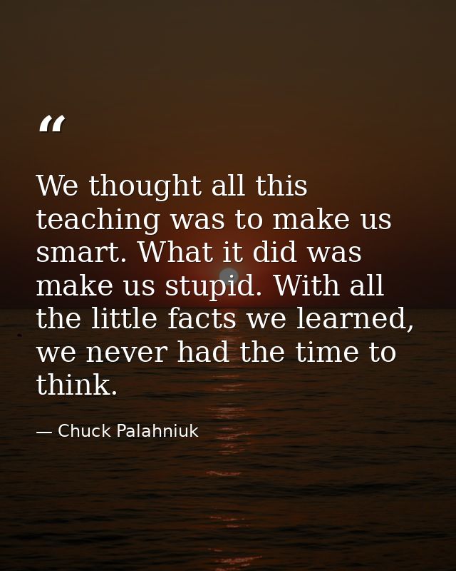 We thought all this teaching was to make us smart. What it did was make us stupid. With all the little facts we learned, — Chuck Palahniuk