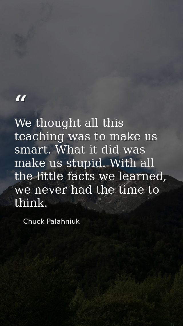 We thought all this teaching was to make us smart. What it did was make us stupid. With all the little facts we learned, — Chuck Palahniuk