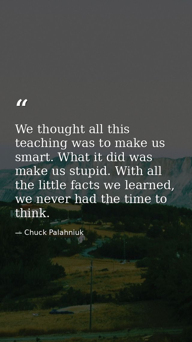 We thought all this teaching was to make us smart. What it did was make us stupid. With all the little facts we learned, — Chuck Palahniuk