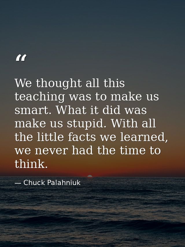 We thought all this teaching was to make us smart. What it did was make us stupid. With all the little facts we learned, — Chuck Palahniuk