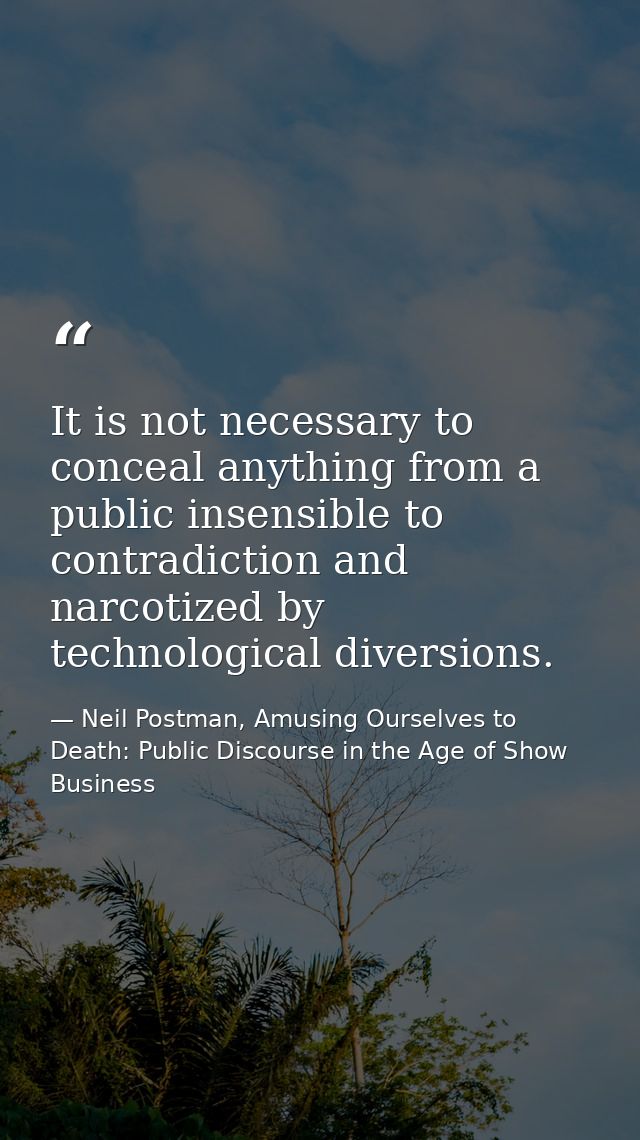 It is not necessary to conceal anything from a public insensible to contradiction and narcotized by technological divers — Neil Postman, Amusing Ourselves to Death: Public Discourse in the Age of Show Business