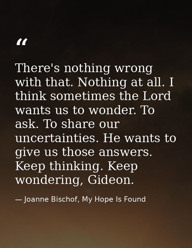 There's nothing wrong with that. Nothing at all. I think sometimes the Lord wants us to wonder. To ask. To share our unc — Joanne Bischof, My Hope Is Found