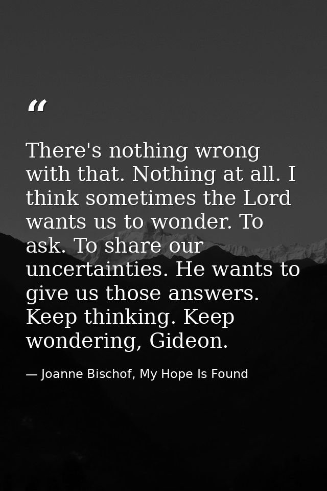 There's nothing wrong with that. Nothing at all. I think sometimes the Lord wants us to wonder. To ask. To share our unc — Joanne Bischof, My Hope Is Found