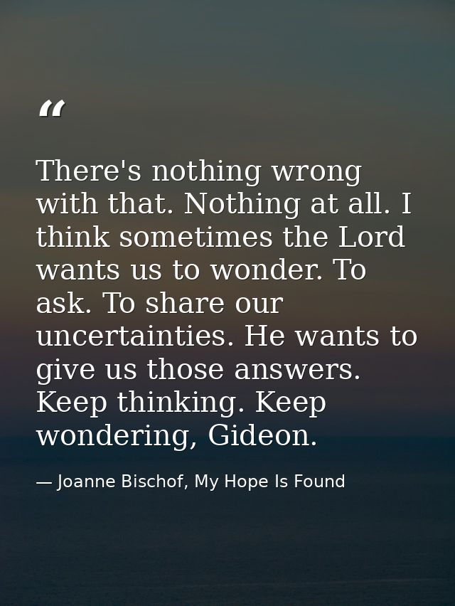 There's nothing wrong with that. Nothing at all. I think sometimes the Lord wants us to wonder. To ask. To share our unc — Joanne Bischof, My Hope Is Found