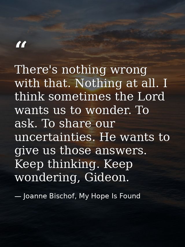 There's nothing wrong with that. Nothing at all. I think sometimes the Lord wants us to wonder. To ask. To share our unc — Joanne Bischof, My Hope Is Found