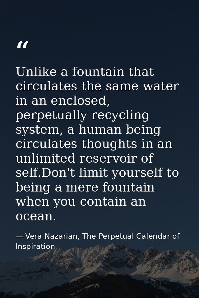 Unlike a fountain that circulates the same water in an enclosed, perpetually recycling system, a human being circulates  — Vera Nazarian, The Perpetual Calendar of Inspiration