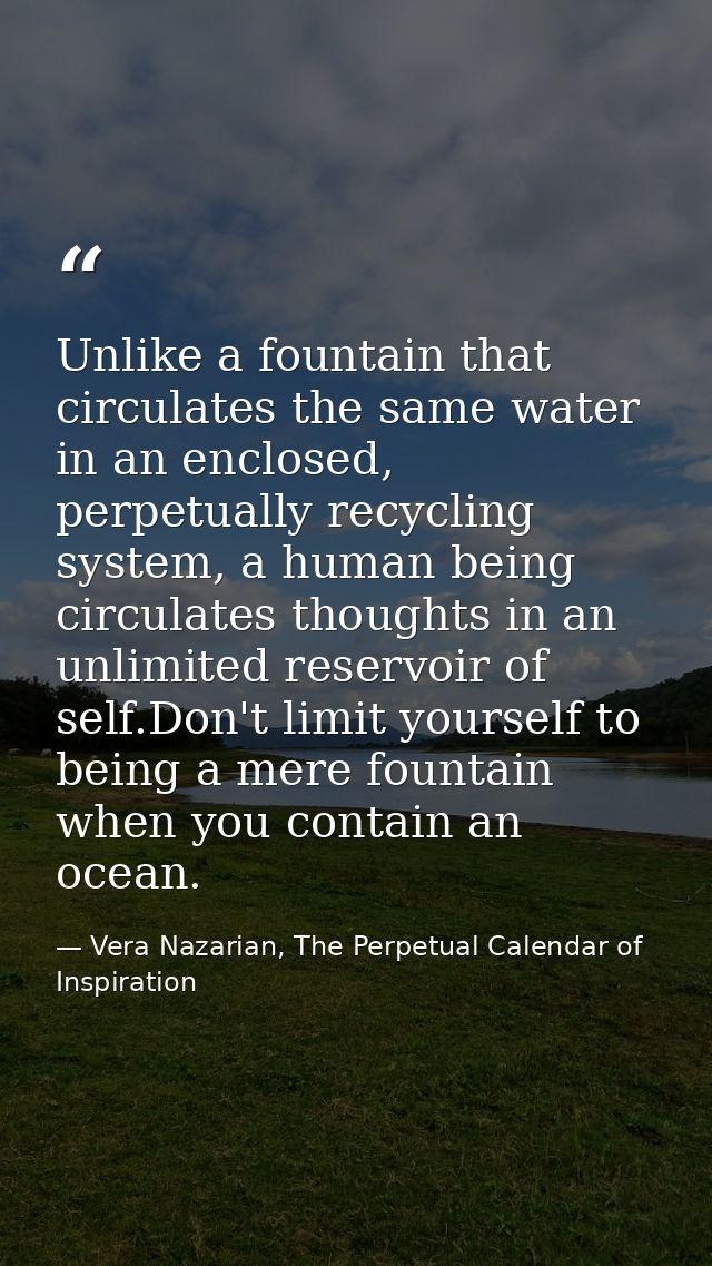 Unlike a fountain that circulates the same water in an enclosed, perpetually recycling system, a human being circulates  — Vera Nazarian, The Perpetual Calendar of Inspiration