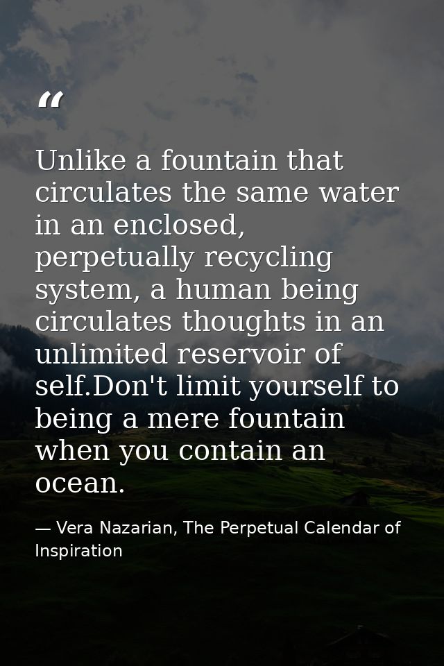 Unlike a fountain that circulates the same water in an enclosed, perpetually recycling system, a human being circulates  — Vera Nazarian, The Perpetual Calendar of Inspiration