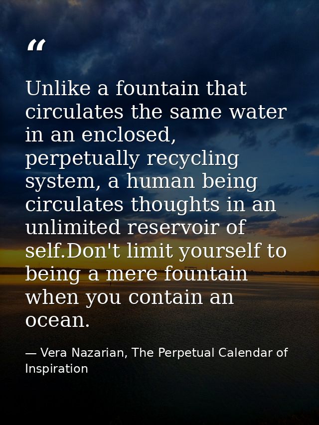 Unlike a fountain that circulates the same water in an enclosed, perpetually recycling system, a human being circulates  — Vera Nazarian, The Perpetual Calendar of Inspiration