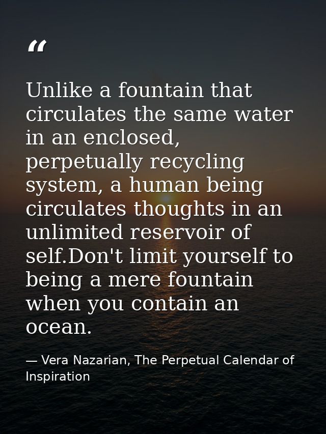 Unlike a fountain that circulates the same water in an enclosed, perpetually recycling system, a human being circulates  — Vera Nazarian, The Perpetual Calendar of Inspiration
