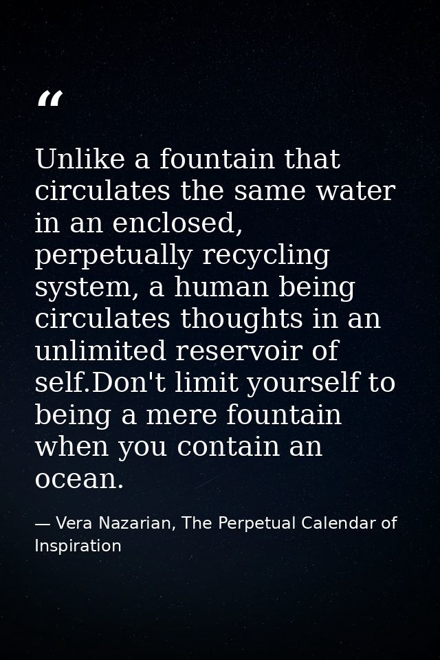 Unlike a fountain that circulates the same water in an enclosed, perpetually recycling system, a human being circulates  — Vera Nazarian, The Perpetual Calendar of Inspiration