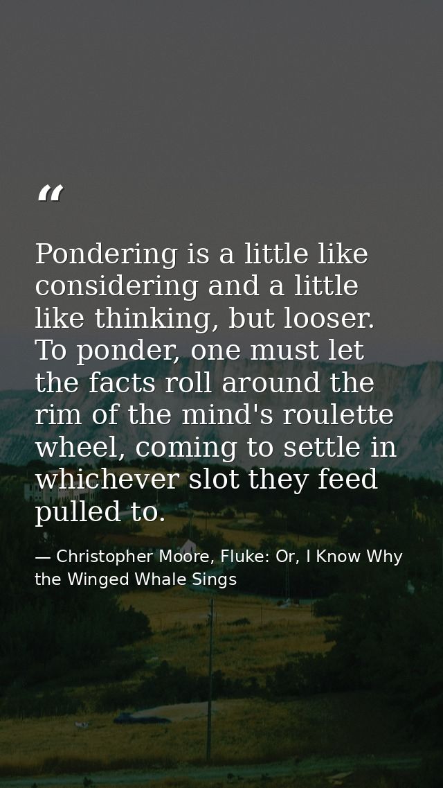 Pondering is a little like considering and a little like thinking, but looser. To ponder, one must let the facts roll ar — Christopher Moore, Fluke: Or, I Know Why the Winged Whale Sings