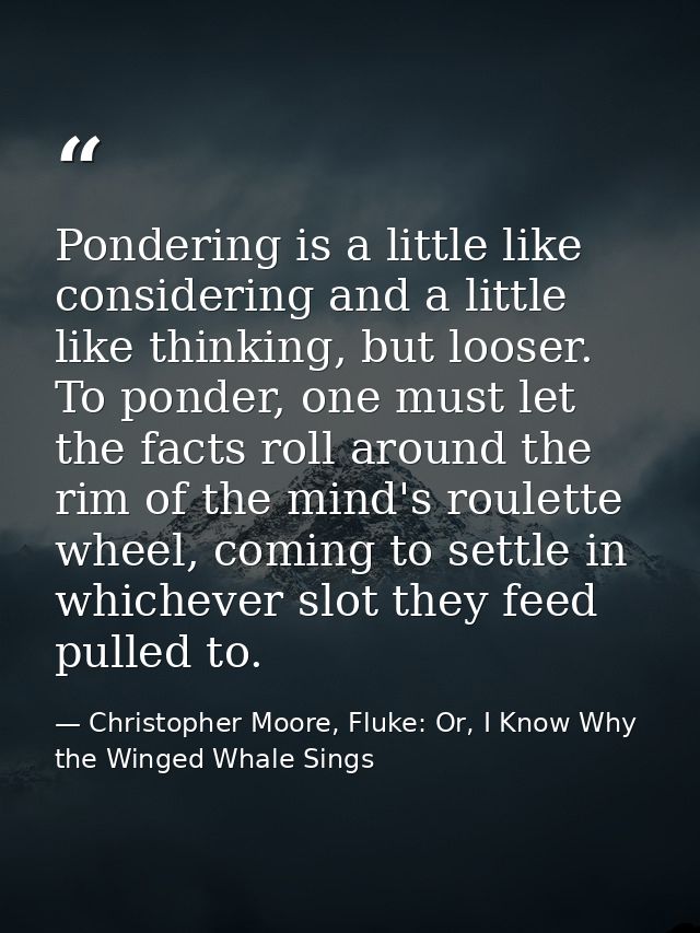 Pondering is a little like considering and a little like thinking, but looser. To ponder, one must let the facts roll ar — Christopher Moore, Fluke: Or, I Know Why the Winged Whale Sings