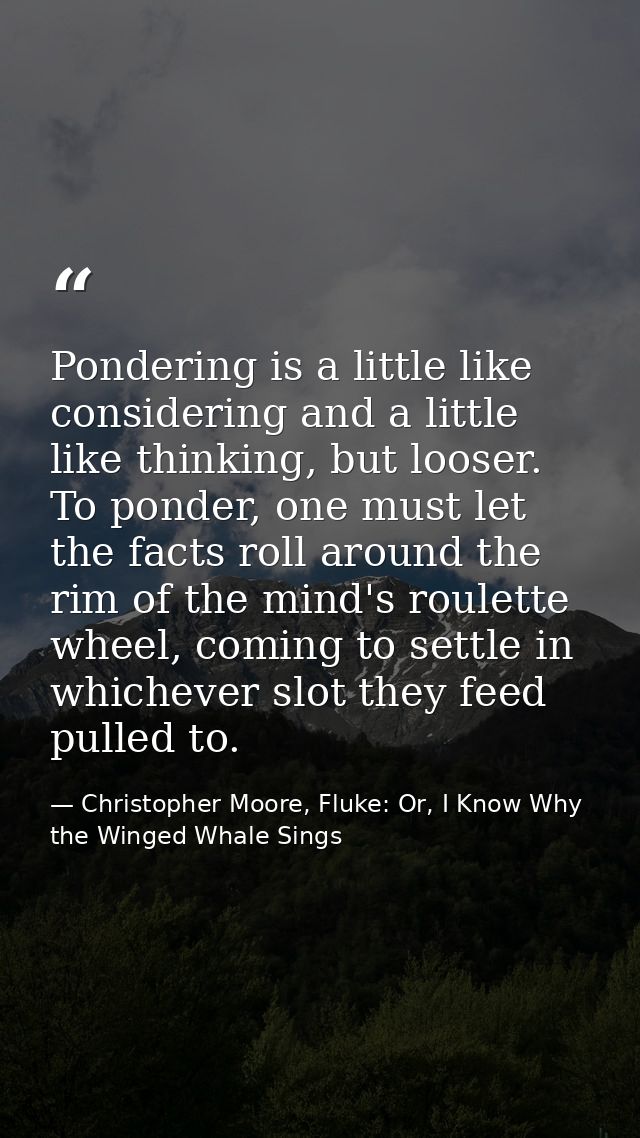 Pondering is a little like considering and a little like thinking, but looser. To ponder, one must let the facts roll ar — Christopher Moore, Fluke: Or, I Know Why the Winged Whale Sings
