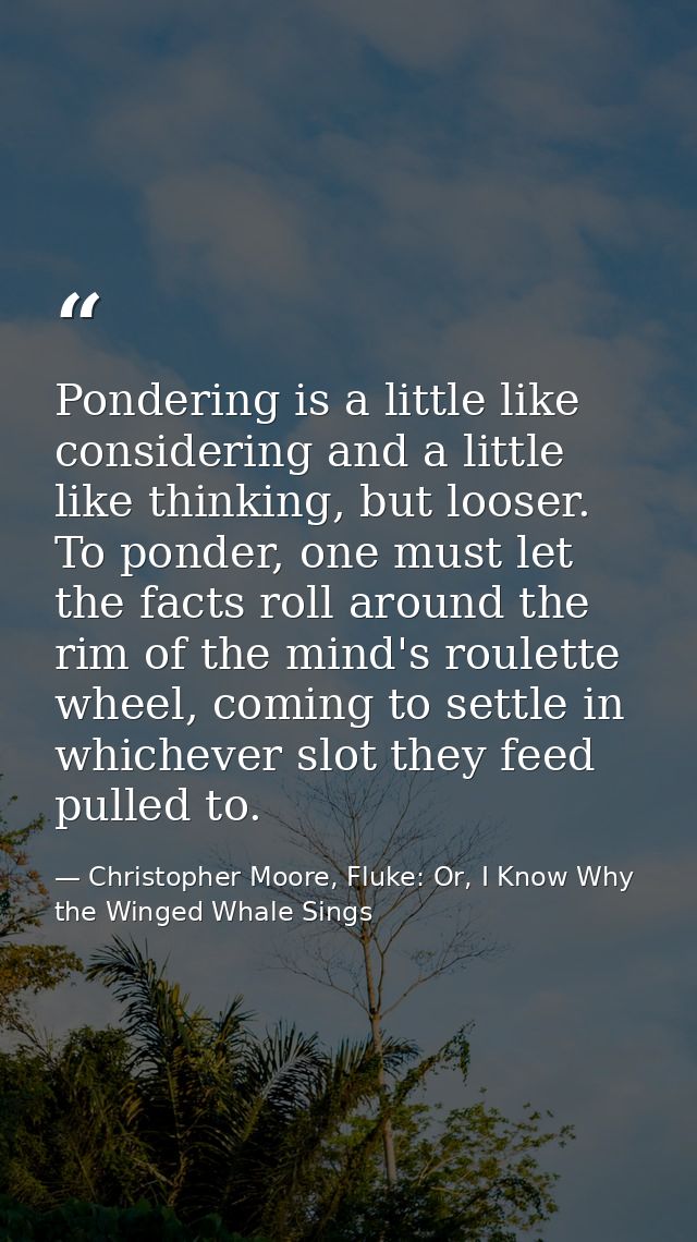 Pondering is a little like considering and a little like thinking, but looser. To ponder, one must let the facts roll ar — Christopher Moore, Fluke: Or, I Know Why the Winged Whale Sings