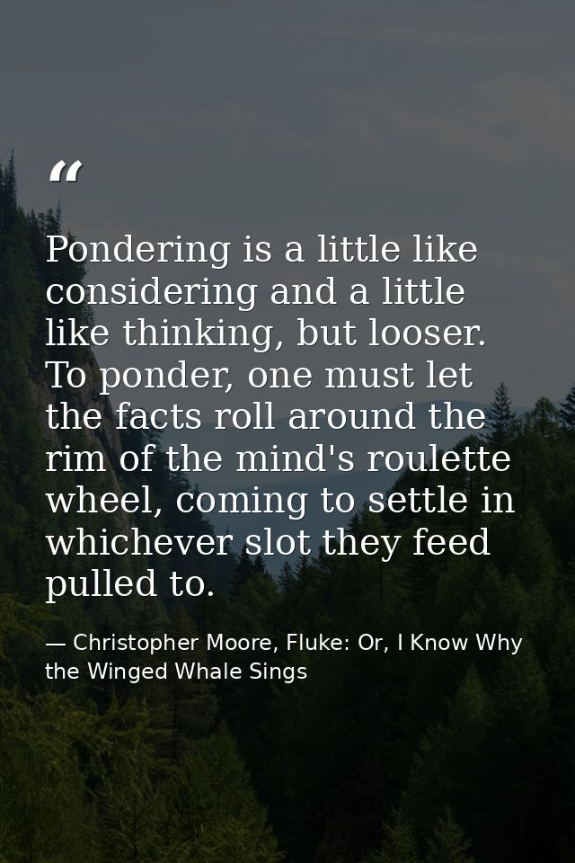 Pondering is a little like considering and a little like thinking, but looser. To ponder, one must let the facts roll ar — Christopher Moore, Fluke: Or, I Know Why the Winged Whale Sings