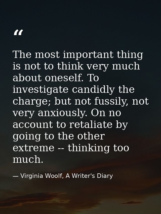 The most important thing is not to think very much about oneself. To investigate candidly the charge; but not fussily, n — Virginia Woolf, A Writer's Diary