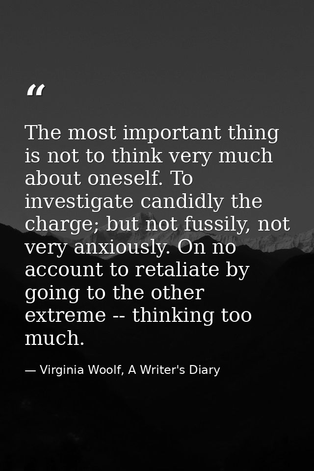 The most important thing is not to think very much about oneself. To investigate candidly the charge; but not fussily, n — Virginia Woolf, A Writer's Diary