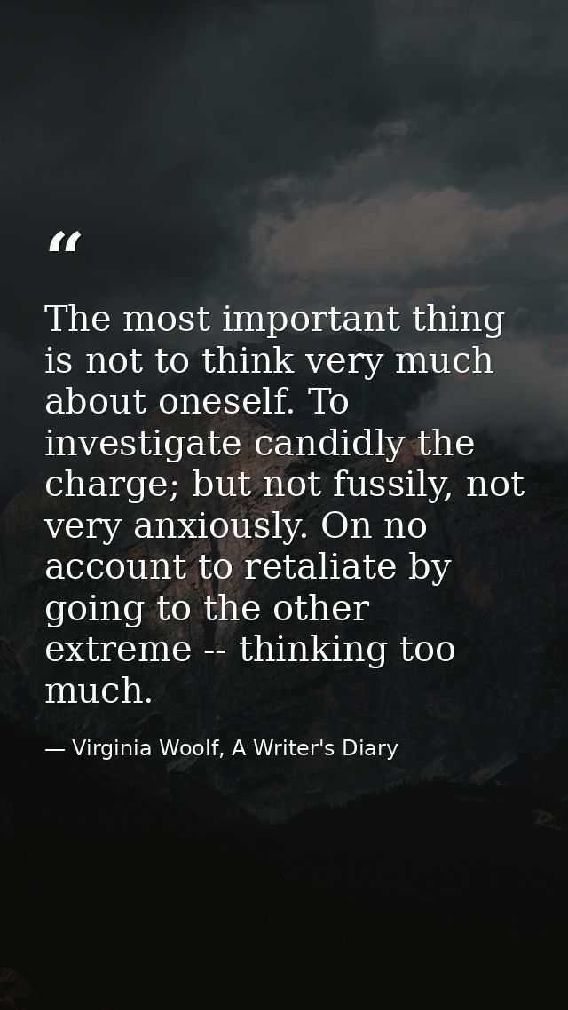The most important thing is not to think very much about oneself. To investigate candidly the charge; but not fussily, n — Virginia Woolf, A Writer's Diary