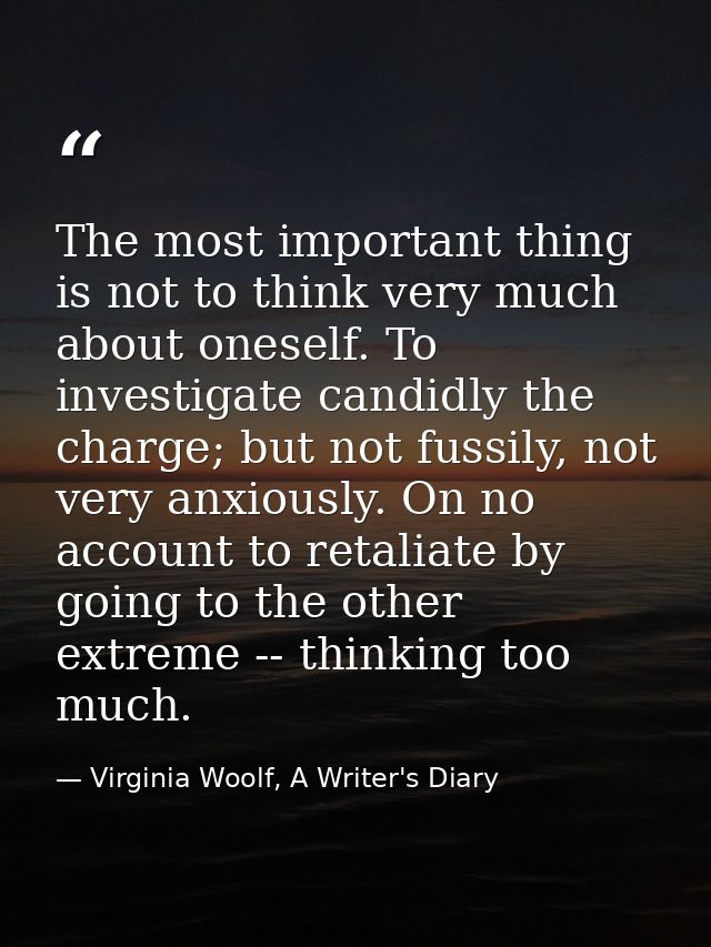 The most important thing is not to think very much about oneself. To investigate candidly the charge; but not fussily, n — Virginia Woolf, A Writer's Diary