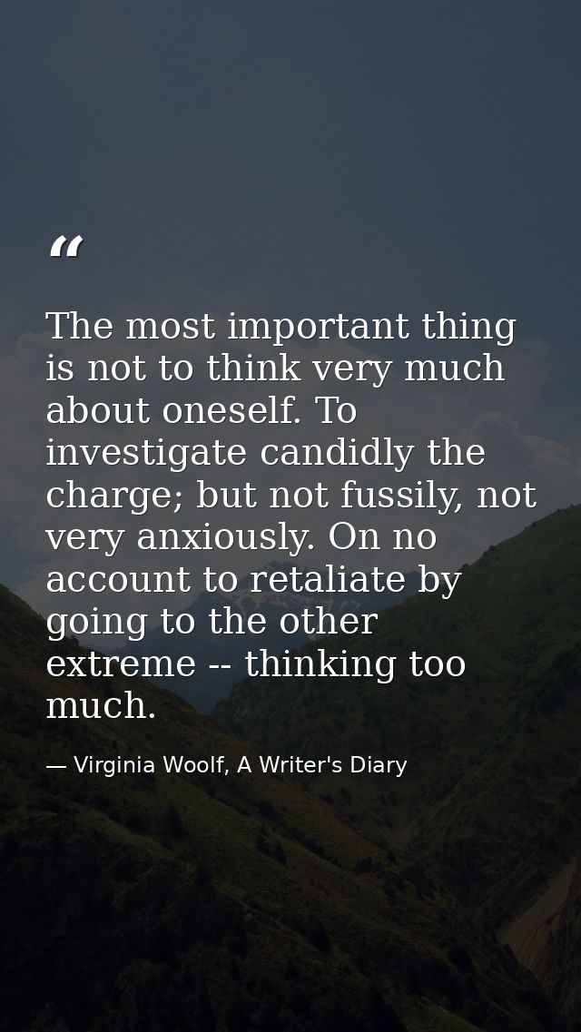 The most important thing is not to think very much about oneself. To investigate candidly the charge; but not fussily, n — Virginia Woolf, A Writer's Diary