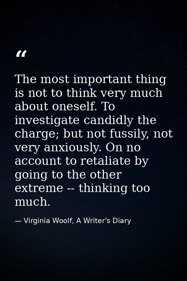 The most important thing is not to think very much about oneself. To investigate candidly the charge; but not fussily, n — Virginia Woolf, A Writer's Diary