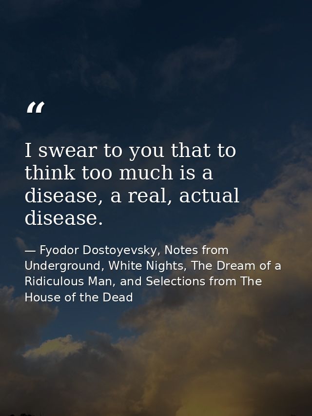 I swear to you that to think too much is a disease, a real, actual disease. — Fyodor Dostoyevsky, Notes from Underground, White Nights, The Dream of a Ridiculous Man, and Selections from The House of the Dead