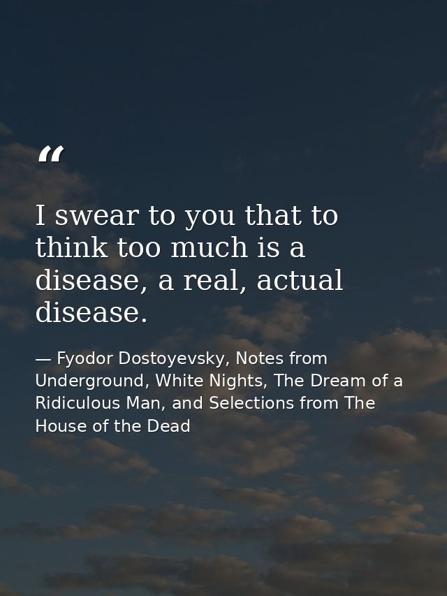 I swear to you that to think too much is a disease, a real, actual disease. — Fyodor Dostoyevsky, Notes from Underground, White Nights, The Dream of a Ridiculous Man, and Selections from The House of the Dead