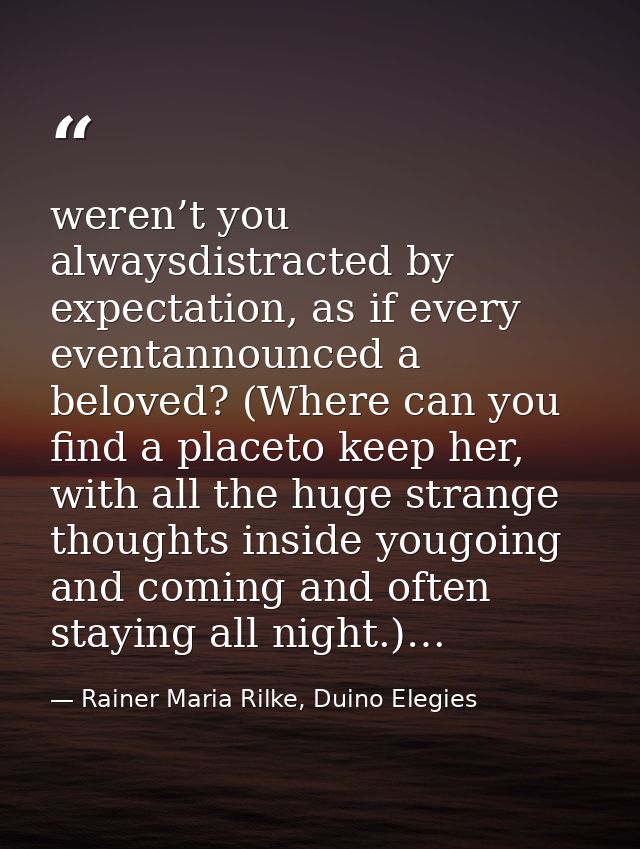 weren’t you alwaysdistracted by expectation, as if every eventannounced a beloved? (Where can you find a placeto keep he — Rainer Maria Rilke, Duino Elegies