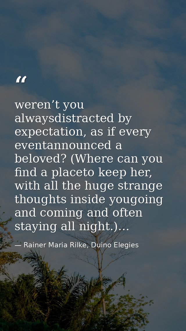 weren’t you alwaysdistracted by expectation, as if every eventannounced a beloved? (Where can you find a placeto keep he — Rainer Maria Rilke, Duino Elegies