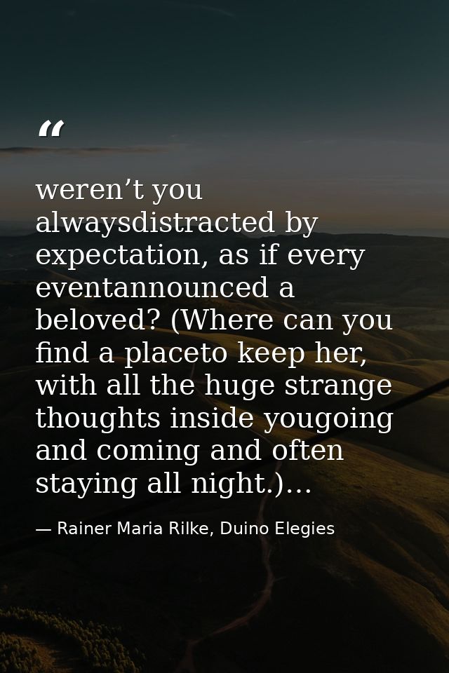 weren’t you alwaysdistracted by expectation, as if every eventannounced a beloved? (Where can you find a placeto keep he — Rainer Maria Rilke, Duino Elegies