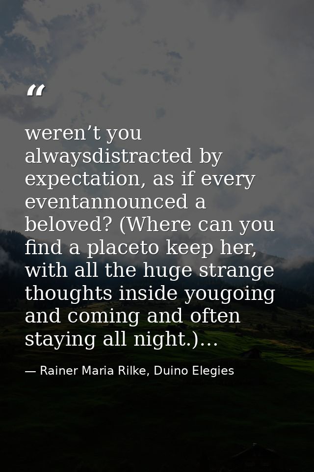 weren’t you alwaysdistracted by expectation, as if every eventannounced a beloved? (Where can you find a placeto keep he — Rainer Maria Rilke, Duino Elegies