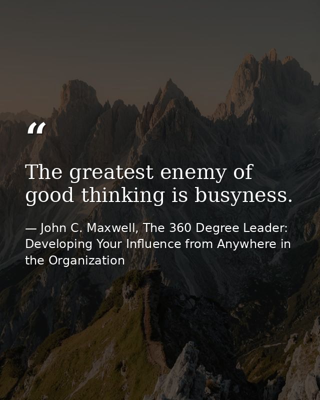 The greatest enemy of good thinking is busyness. — John C. Maxwell, The 360 Degree Leader: Developing Your Influence from Anywhere in the Organization